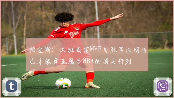 帕金斯：文班尚需MVP与冠军证明自己才能真正属于NBA的顶尖行列