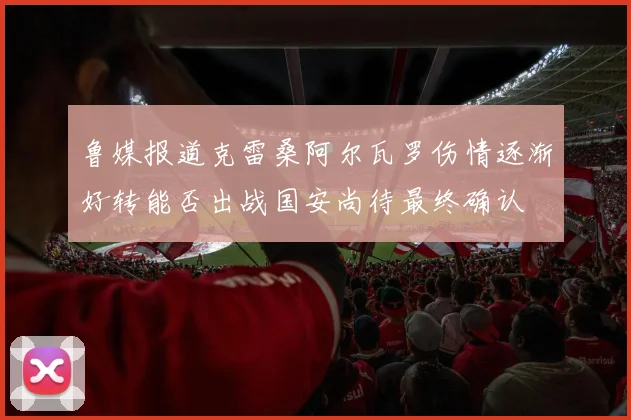 鲁媒报道克雷桑阿尔瓦罗伤情逐渐好转能否出战国安尚待最终确认