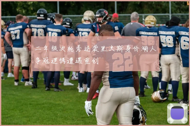 二年级次轮秀逆袭里夫斯身价湖人争冠逻辑遭遇重创