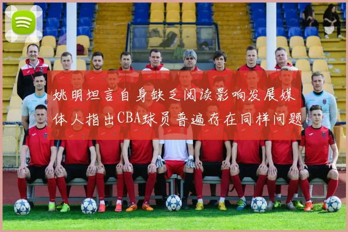 姚明坦言自身缺乏阅读影响发展媒体人指出CBA球员普遍存在同样问题