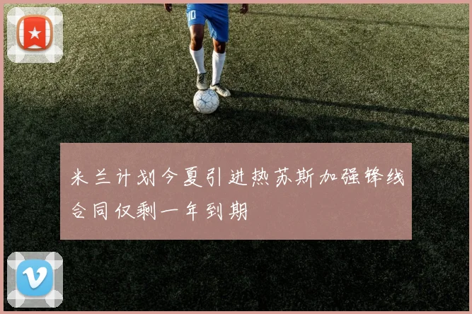 米兰计划今夏引进热苏斯加强锋线合同仅剩一年到期