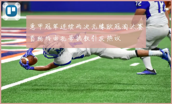 意甲冠军连续两次无缘欧冠淘汰赛首轮均由孔蒂执教引发热议