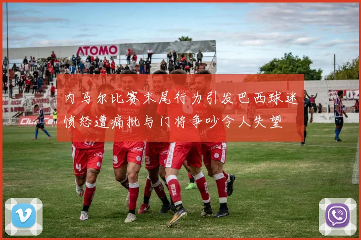 内马尔比赛末尾行为引发巴西球迷愤怒遭痛批与门将争吵令人失望