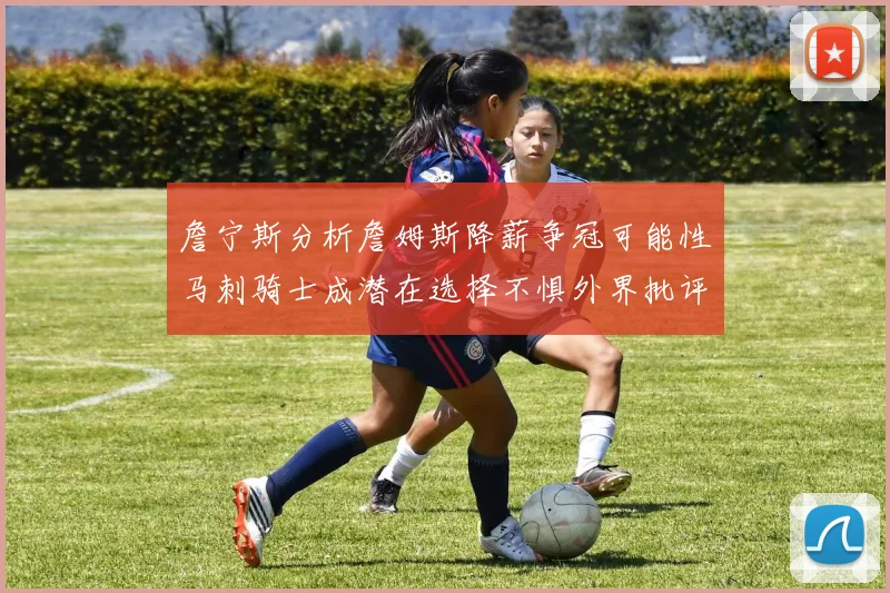 詹宁斯分析詹姆斯降薪争冠可能性马刺骑士成潜在选择不惧外界批评