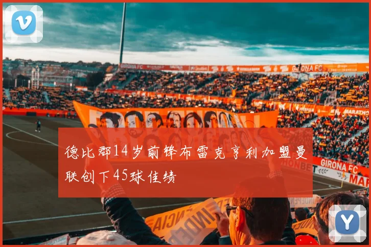 德比郡14岁前锋布雷克亨利加盟曼联创下45球佳绩