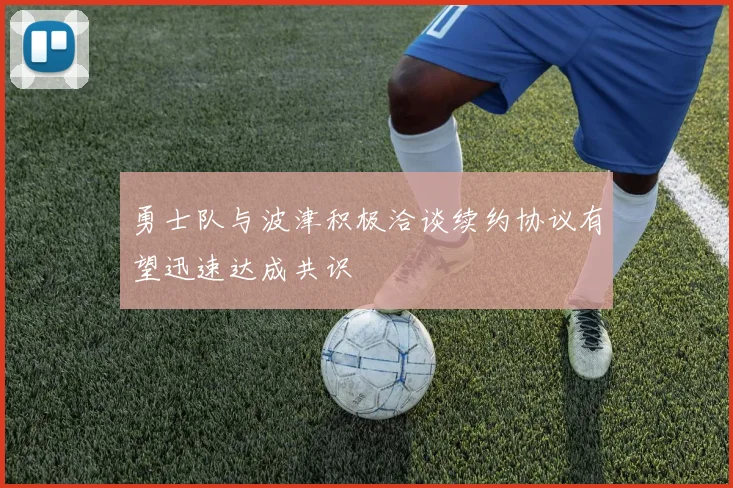 勇士队与波津积极洽谈续约协议有望迅速达成共识