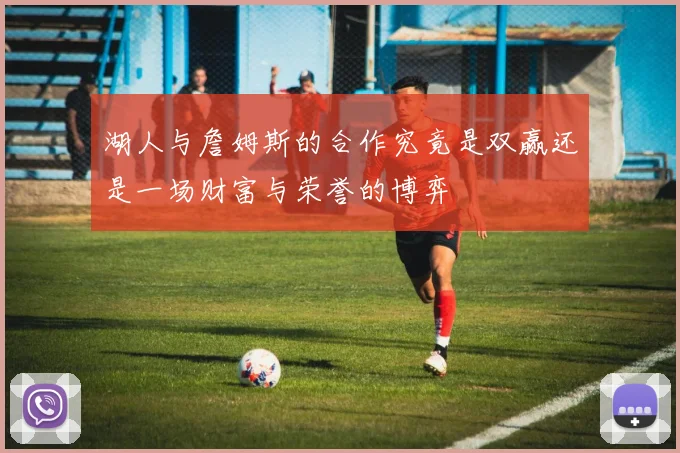 湖人与詹姆斯的合作究竟是双赢还是一场财富与荣誉的博弈