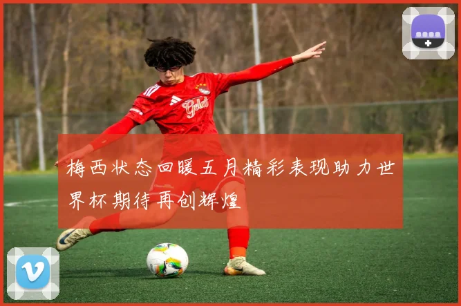 梅西状态回暖五月精彩表现助力世界杯期待再创辉煌