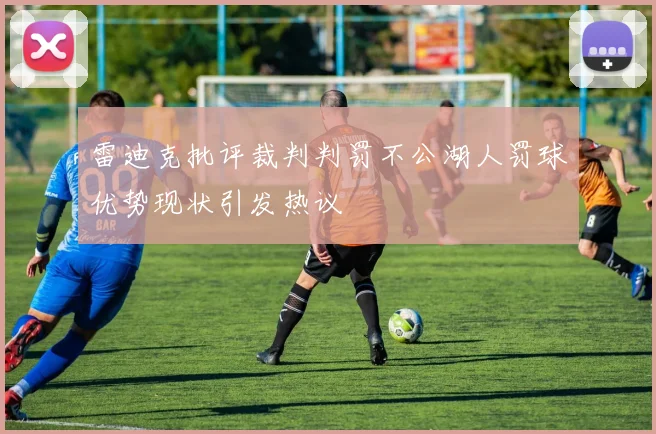 雷迪克批评裁判判罚不公湖人罚球优势现状引发热议