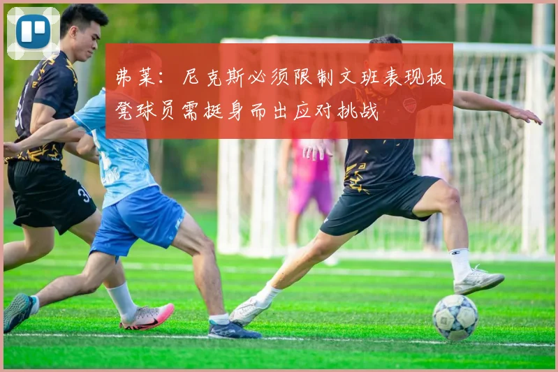 弗莱：尼克斯必须限制文班表现板凳球员需挺身而出应对挑战