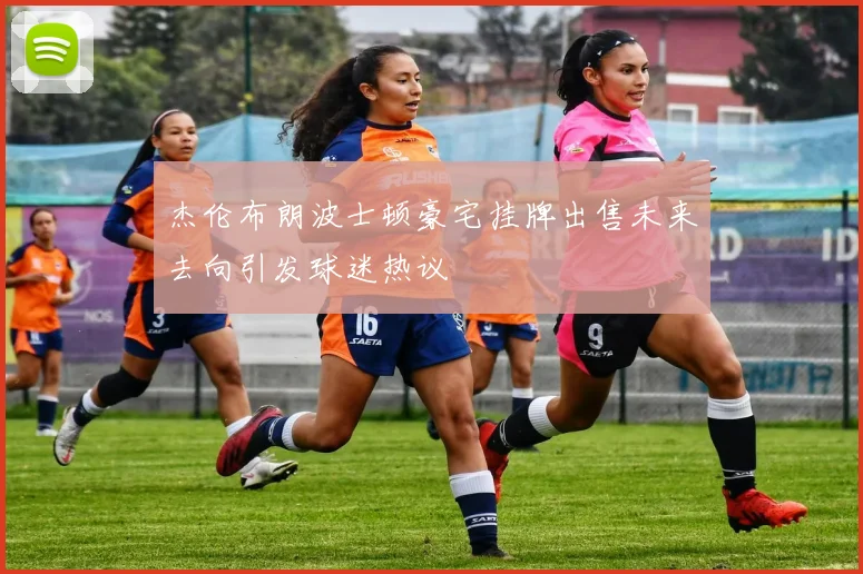 杰伦布朗波士顿豪宅挂牌出售未来去向引发球迷热议
