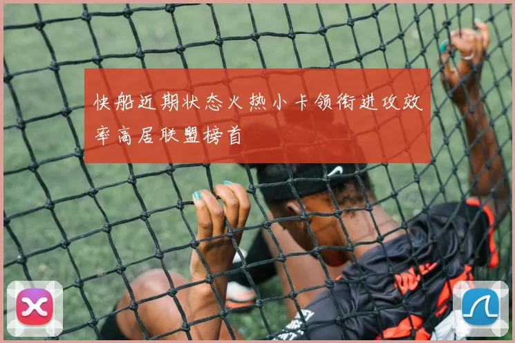 快船近期状态火热小卡领衔进攻效率高居联盟榜首