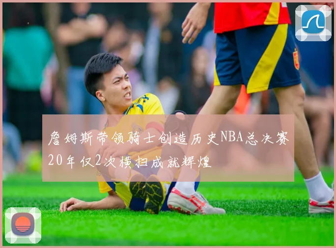 詹姆斯带领骑士创造历史NBA总决赛20年仅2次横扫成就辉煌