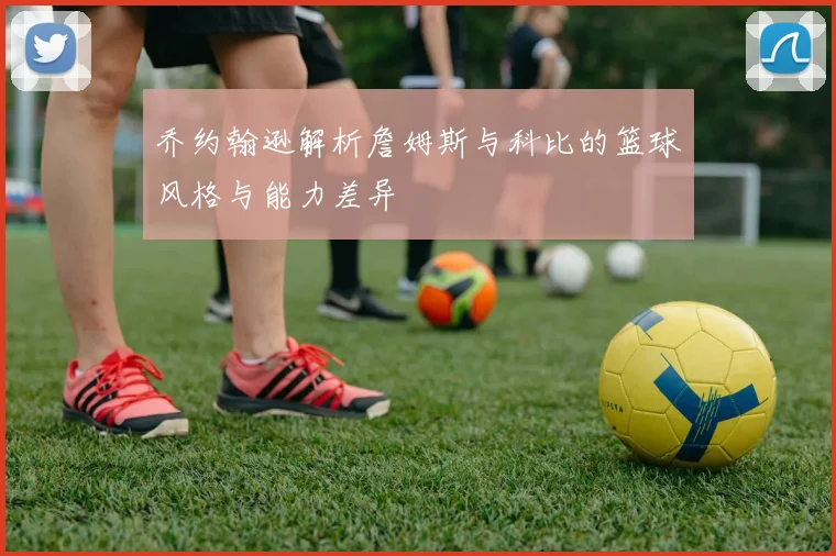 乔约翰逊解析詹姆斯与科比的篮球风格与能力差异