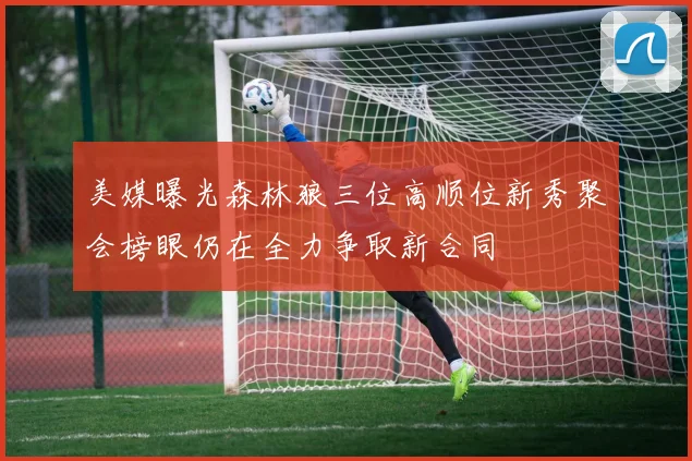 美媒曝光森林狼三位高顺位新秀聚会榜眼仍在全力争取新合同