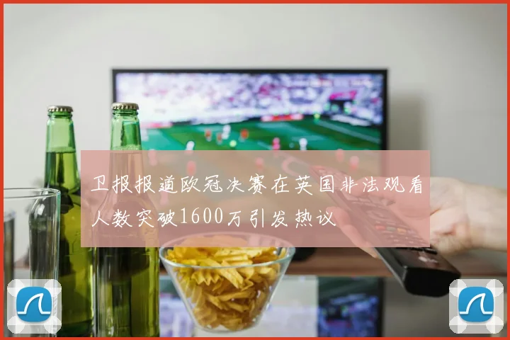 卫报报道欧冠决赛在英国非法观看人数突破1600万引发热议