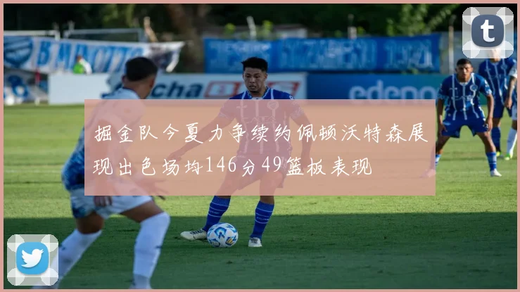 掘金队今夏力争续约佩顿沃特森展现出色场均146分49篮板表现