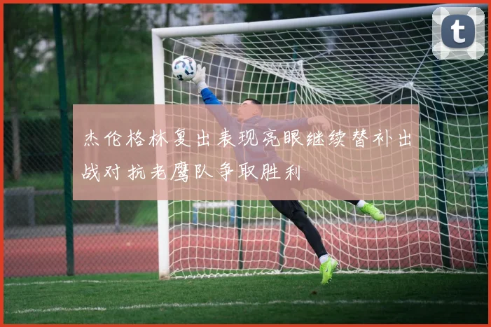 杰伦格林复出表现亮眼继续替补出战对抗老鹰队争取胜利