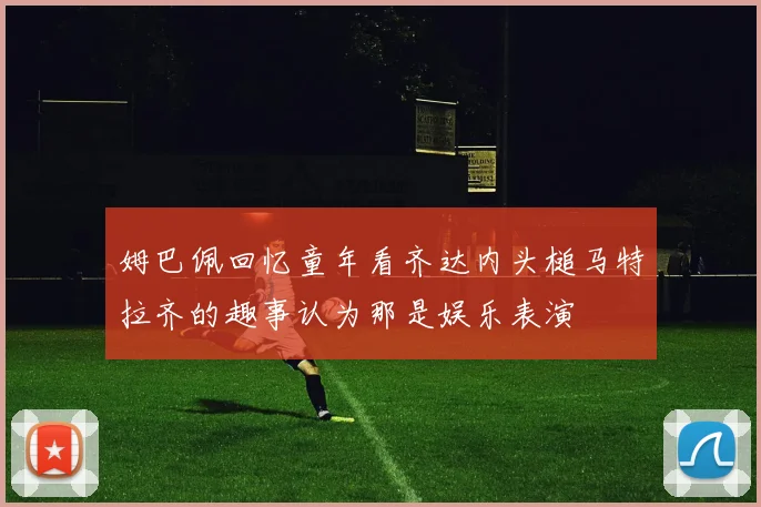 姆巴佩回忆童年看齐达内头槌马特拉齐的趣事认为那是娱乐表演