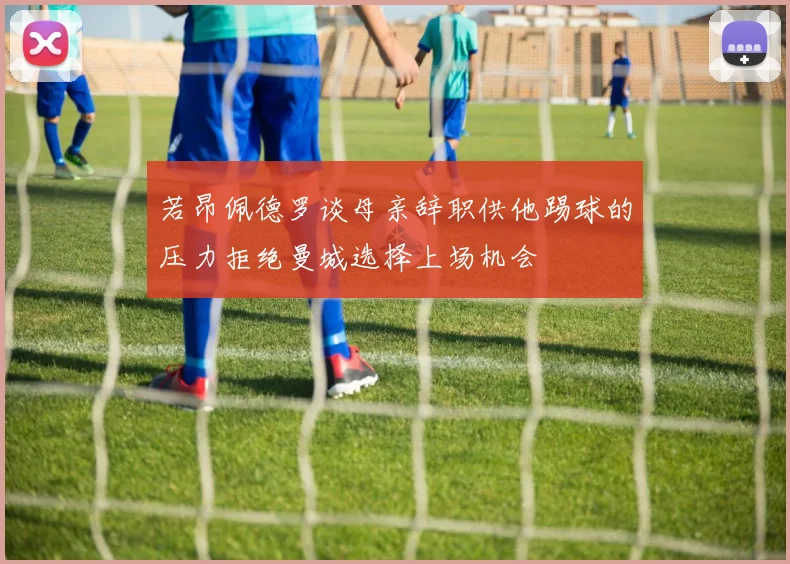 若昂佩德罗谈母亲辞职供他踢球的压力拒绝曼城选择上场机会