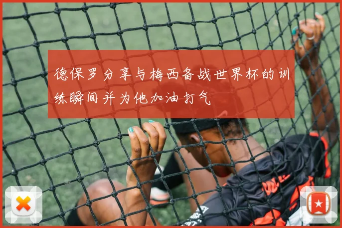 德保罗分享与梅西备战世界杯的训练瞬间并为他加油打气